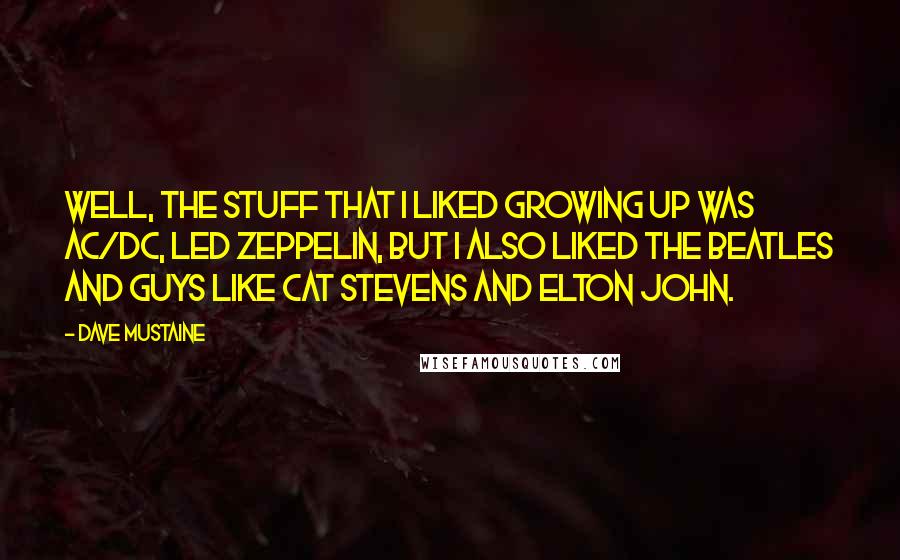 Dave Mustaine Quotes: Well, the stuff that I liked growing up was AC/DC, Led Zeppelin, but I also liked the Beatles and guys like Cat Stevens and Elton John.