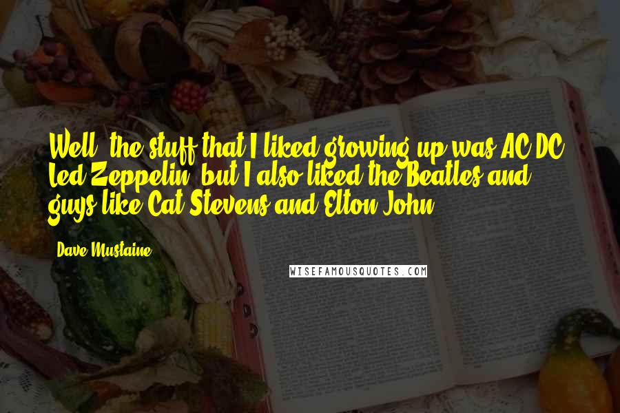 Dave Mustaine Quotes: Well, the stuff that I liked growing up was AC/DC, Led Zeppelin, but I also liked the Beatles and guys like Cat Stevens and Elton John.