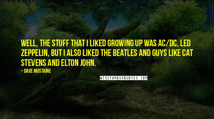 Dave Mustaine Quotes: Well, the stuff that I liked growing up was AC/DC, Led Zeppelin, but I also liked the Beatles and guys like Cat Stevens and Elton John.