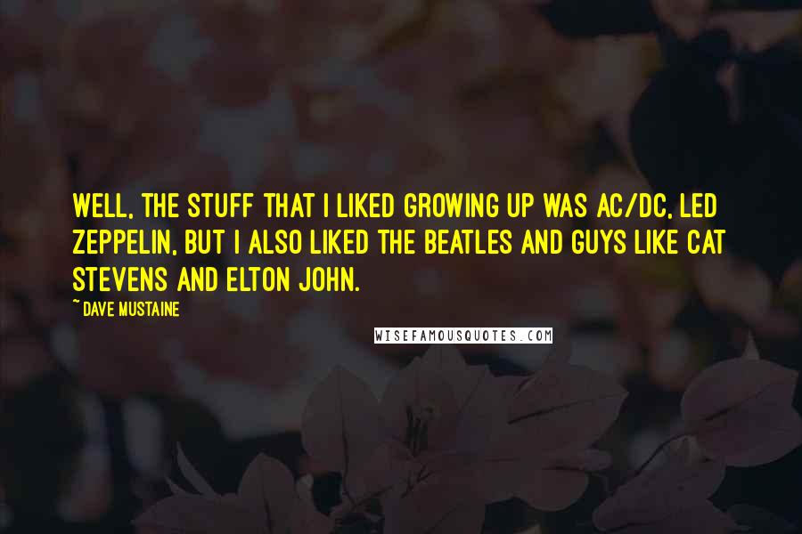 Dave Mustaine Quotes: Well, the stuff that I liked growing up was AC/DC, Led Zeppelin, but I also liked the Beatles and guys like Cat Stevens and Elton John.