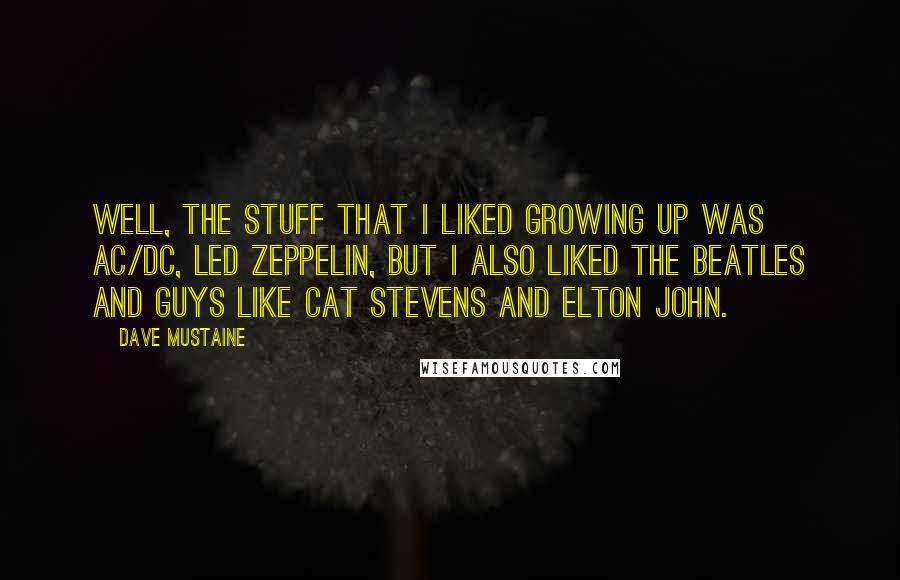 Dave Mustaine Quotes: Well, the stuff that I liked growing up was AC/DC, Led Zeppelin, but I also liked the Beatles and guys like Cat Stevens and Elton John.