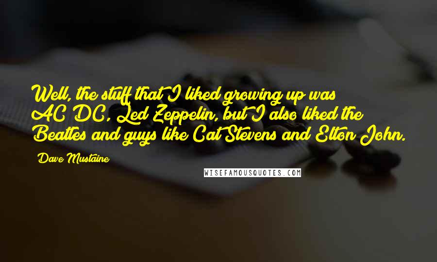 Dave Mustaine Quotes: Well, the stuff that I liked growing up was AC/DC, Led Zeppelin, but I also liked the Beatles and guys like Cat Stevens and Elton John.