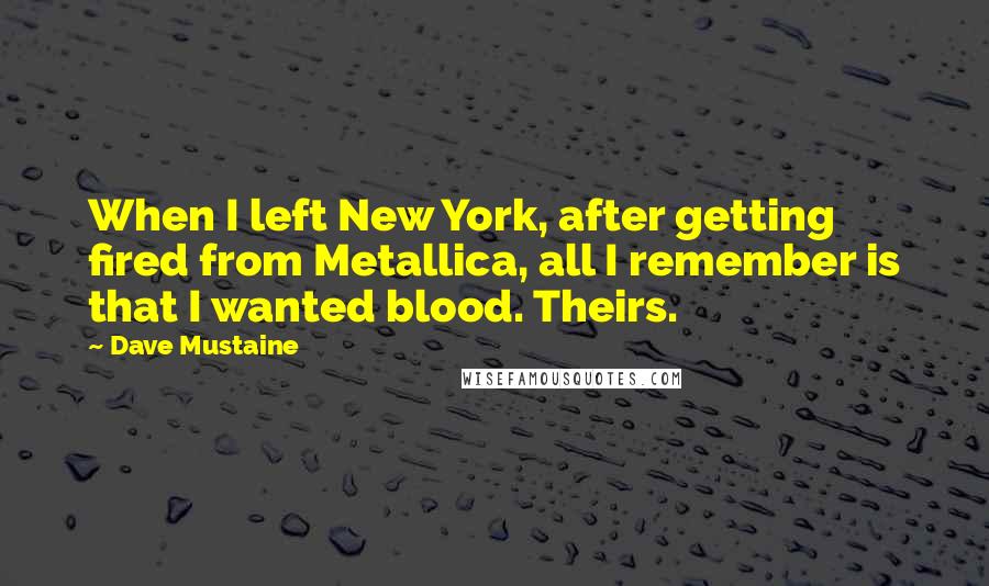 Dave Mustaine Quotes: When I left New York, after getting fired from Metallica, all I remember is that I wanted blood. Theirs.