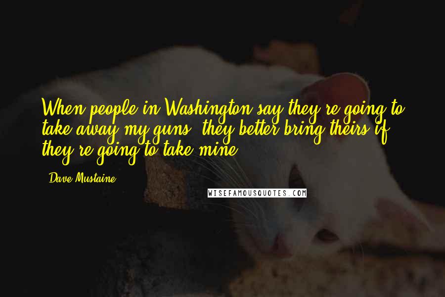 Dave Mustaine Quotes: When people in Washington say they're going to take away my guns, they better bring theirs if they're going to take mine.