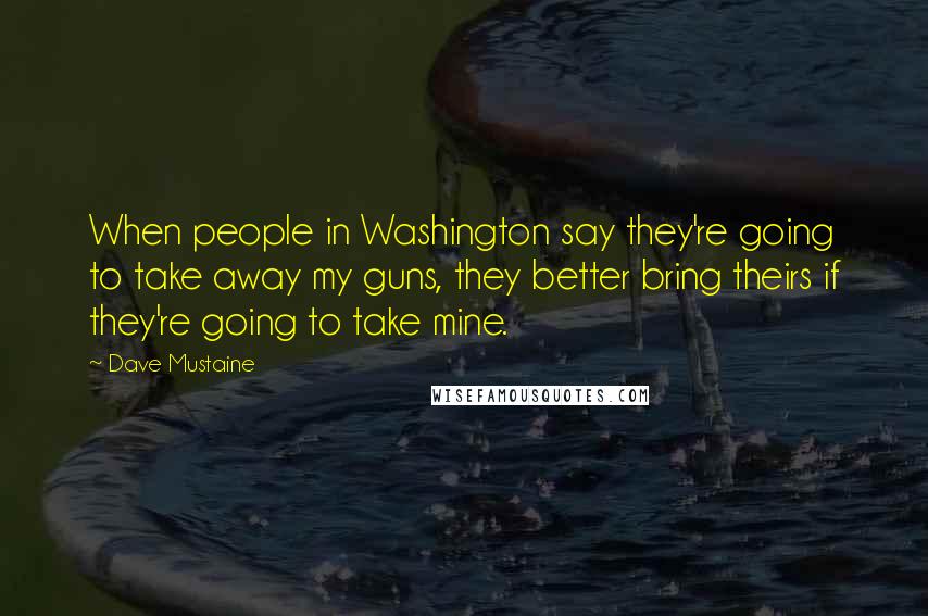 Dave Mustaine Quotes: When people in Washington say they're going to take away my guns, they better bring theirs if they're going to take mine.