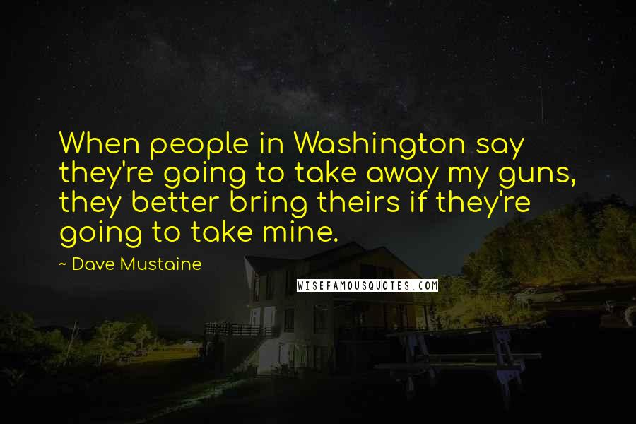 Dave Mustaine Quotes: When people in Washington say they're going to take away my guns, they better bring theirs if they're going to take mine.