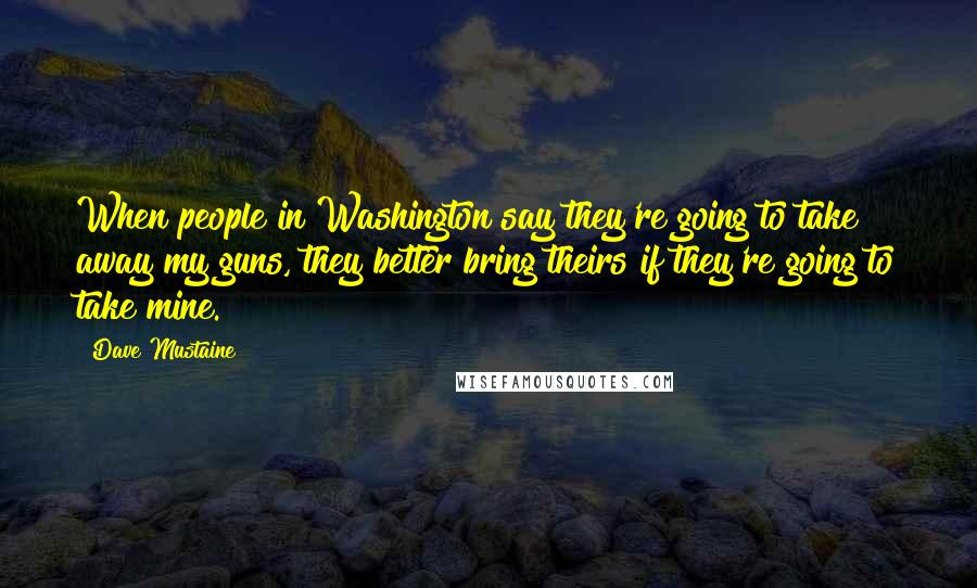 Dave Mustaine Quotes: When people in Washington say they're going to take away my guns, they better bring theirs if they're going to take mine.