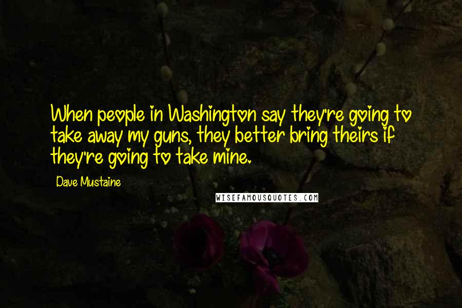 Dave Mustaine Quotes: When people in Washington say they're going to take away my guns, they better bring theirs if they're going to take mine.