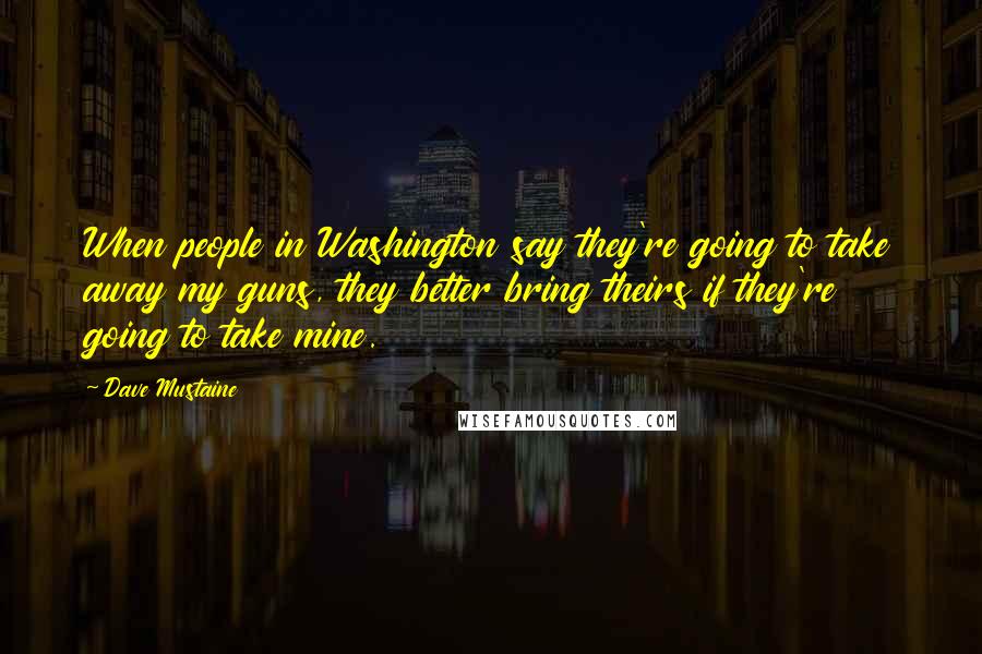 Dave Mustaine Quotes: When people in Washington say they're going to take away my guns, they better bring theirs if they're going to take mine.