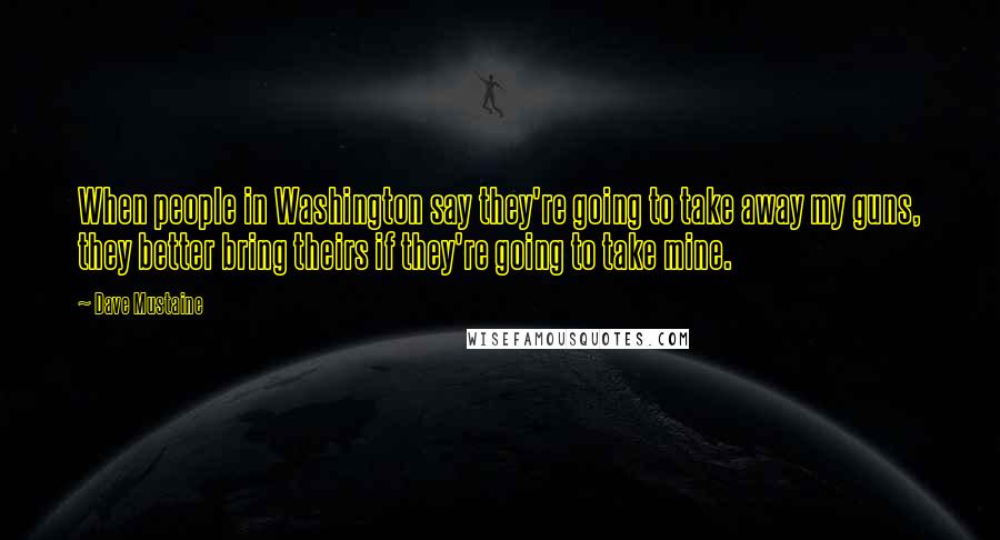 Dave Mustaine Quotes: When people in Washington say they're going to take away my guns, they better bring theirs if they're going to take mine.