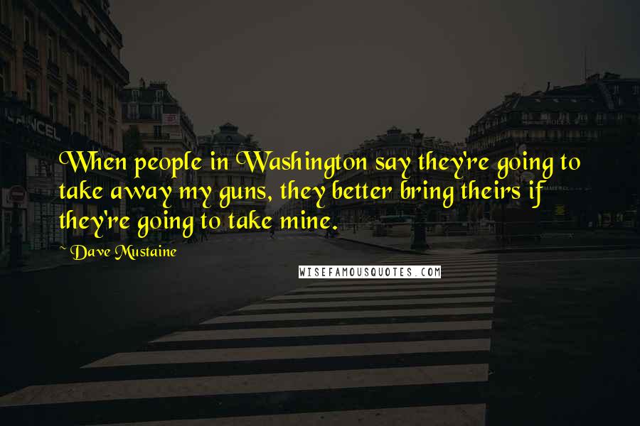 Dave Mustaine Quotes: When people in Washington say they're going to take away my guns, they better bring theirs if they're going to take mine.