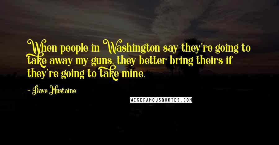 Dave Mustaine Quotes: When people in Washington say they're going to take away my guns, they better bring theirs if they're going to take mine.