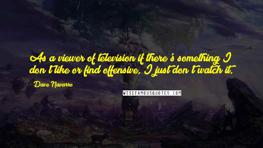 Dave Navarro Quotes: As a viewer of television if there's something I don't like or find offensive, I just don't watch it.