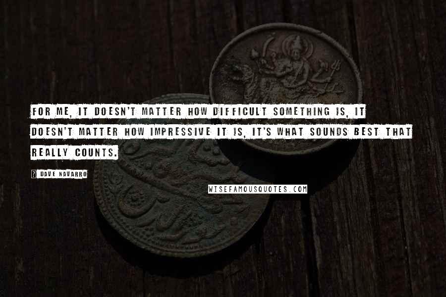 Dave Navarro Quotes: For me, it doesn't matter how difficult something is, it doesn't matter how impressive it is, it's what sounds best that really counts.