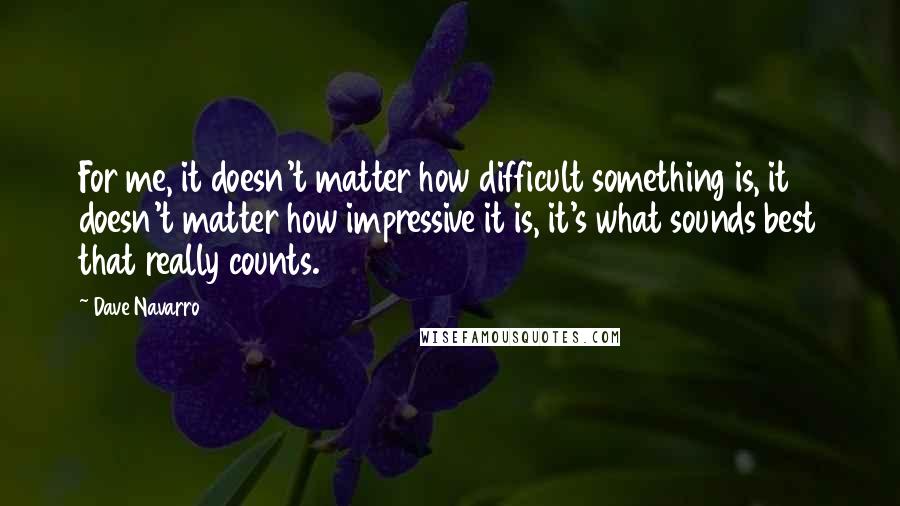 Dave Navarro Quotes: For me, it doesn't matter how difficult something is, it doesn't matter how impressive it is, it's what sounds best that really counts.