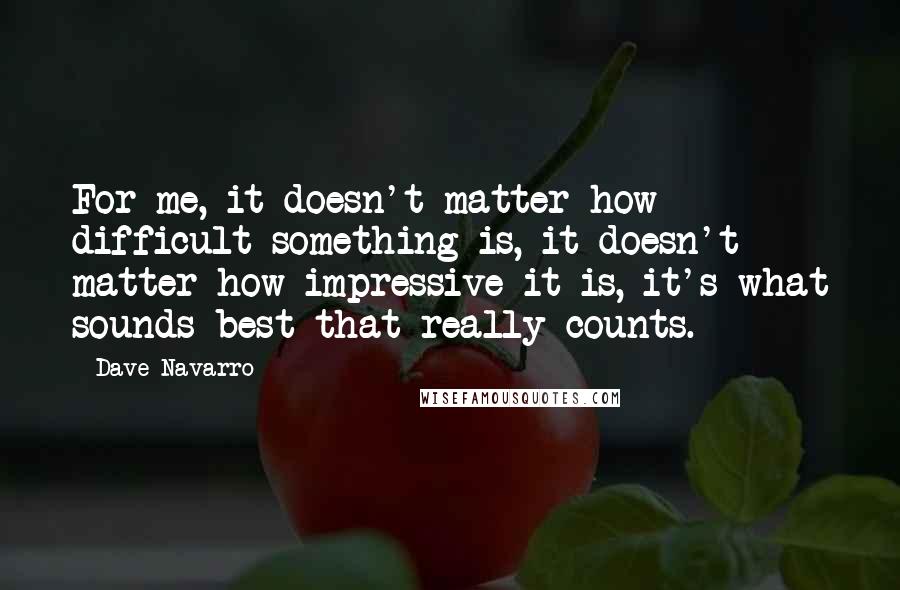 Dave Navarro Quotes: For me, it doesn't matter how difficult something is, it doesn't matter how impressive it is, it's what sounds best that really counts.