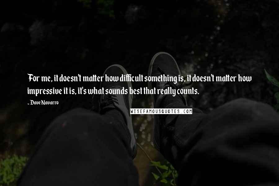 Dave Navarro Quotes: For me, it doesn't matter how difficult something is, it doesn't matter how impressive it is, it's what sounds best that really counts.