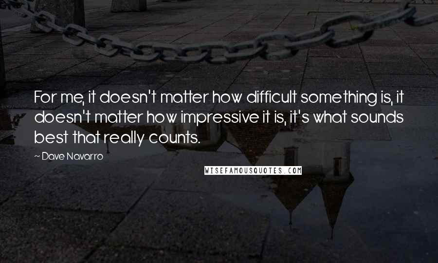 Dave Navarro Quotes: For me, it doesn't matter how difficult something is, it doesn't matter how impressive it is, it's what sounds best that really counts.