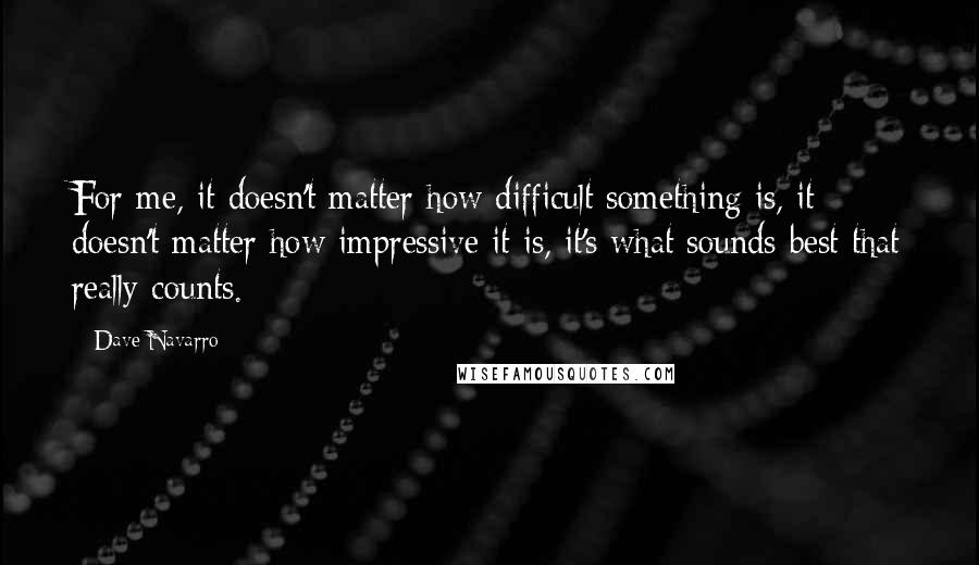 Dave Navarro Quotes: For me, it doesn't matter how difficult something is, it doesn't matter how impressive it is, it's what sounds best that really counts.