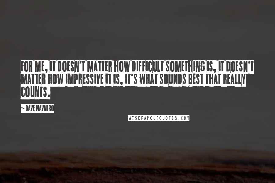 Dave Navarro Quotes: For me, it doesn't matter how difficult something is, it doesn't matter how impressive it is, it's what sounds best that really counts.