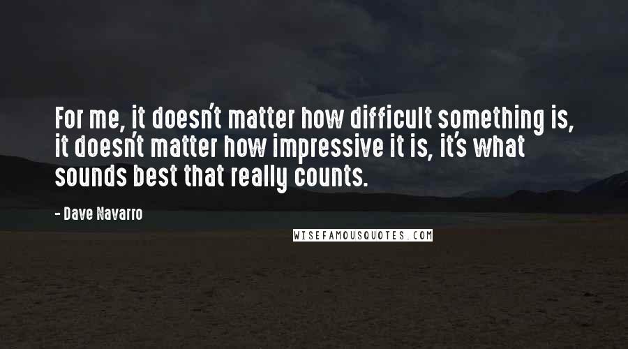 Dave Navarro Quotes: For me, it doesn't matter how difficult something is, it doesn't matter how impressive it is, it's what sounds best that really counts.