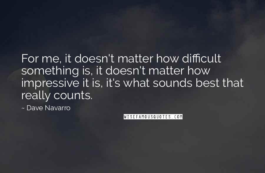 Dave Navarro Quotes: For me, it doesn't matter how difficult something is, it doesn't matter how impressive it is, it's what sounds best that really counts.