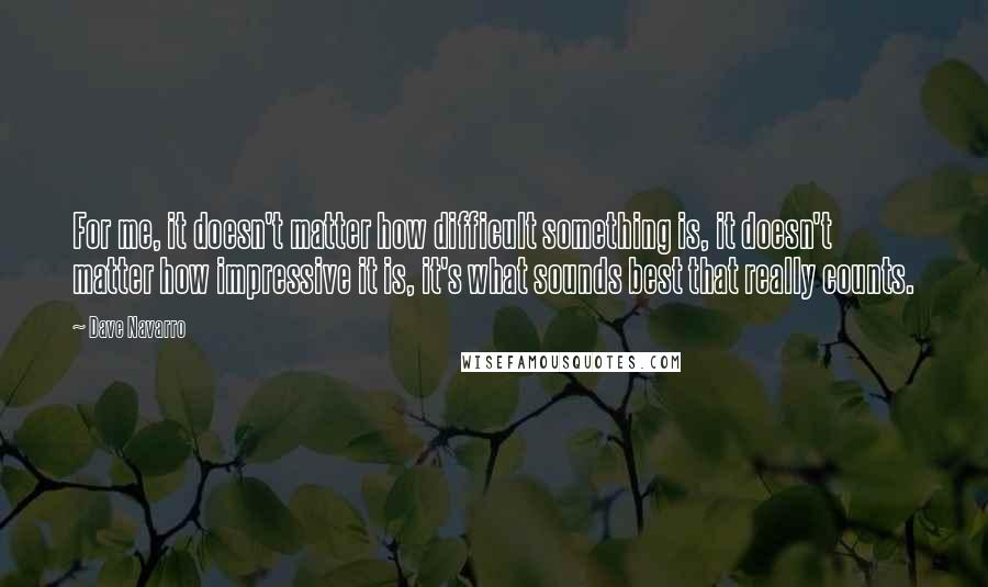 Dave Navarro Quotes: For me, it doesn't matter how difficult something is, it doesn't matter how impressive it is, it's what sounds best that really counts.