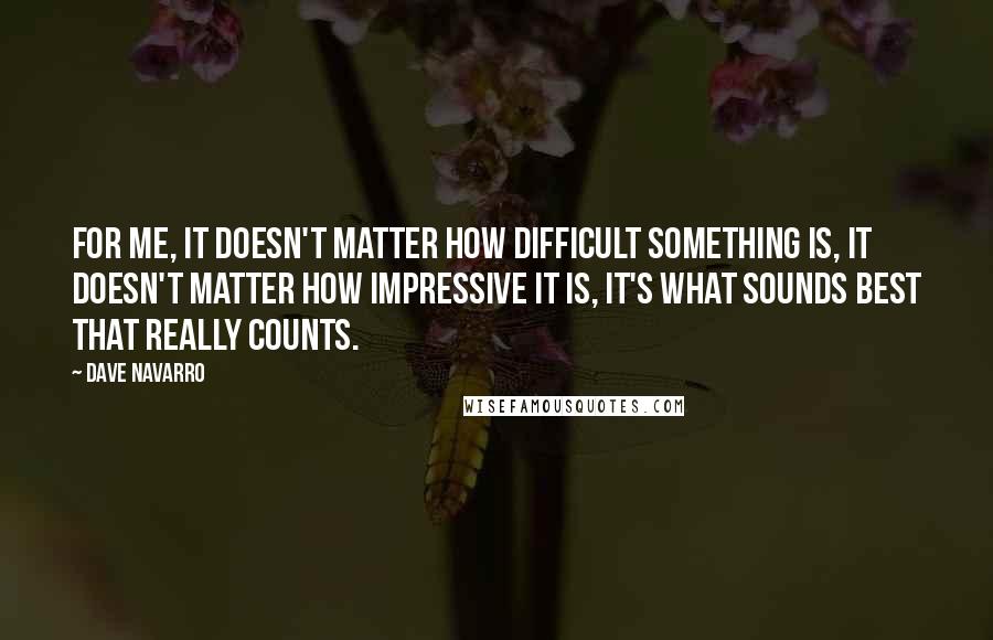 Dave Navarro Quotes: For me, it doesn't matter how difficult something is, it doesn't matter how impressive it is, it's what sounds best that really counts.