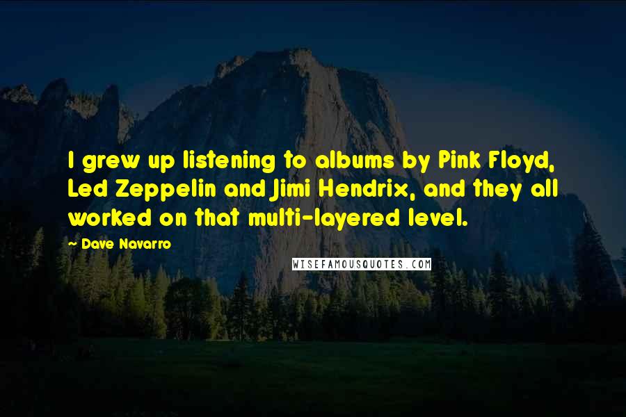 Dave Navarro Quotes: I grew up listening to albums by Pink Floyd, Led Zeppelin and Jimi Hendrix, and they all worked on that multi-layered level.