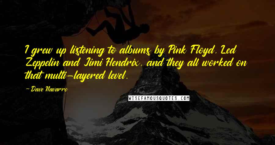 Dave Navarro Quotes: I grew up listening to albums by Pink Floyd, Led Zeppelin and Jimi Hendrix, and they all worked on that multi-layered level.