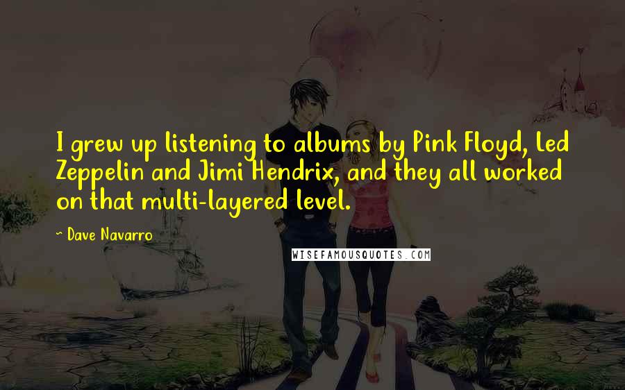 Dave Navarro Quotes: I grew up listening to albums by Pink Floyd, Led Zeppelin and Jimi Hendrix, and they all worked on that multi-layered level.