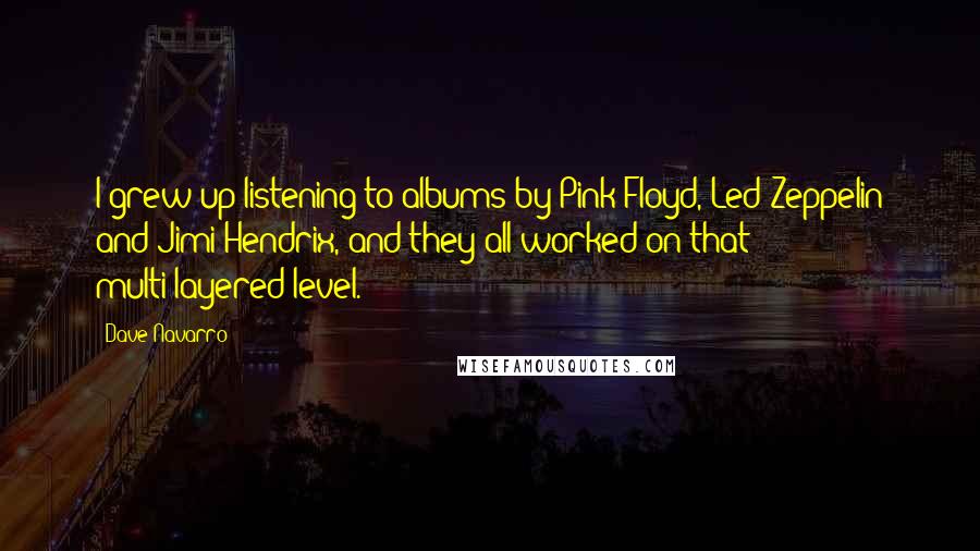 Dave Navarro Quotes: I grew up listening to albums by Pink Floyd, Led Zeppelin and Jimi Hendrix, and they all worked on that multi-layered level.