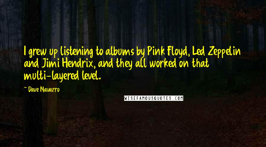 Dave Navarro Quotes: I grew up listening to albums by Pink Floyd, Led Zeppelin and Jimi Hendrix, and they all worked on that multi-layered level.