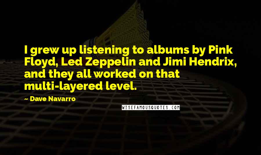 Dave Navarro Quotes: I grew up listening to albums by Pink Floyd, Led Zeppelin and Jimi Hendrix, and they all worked on that multi-layered level.