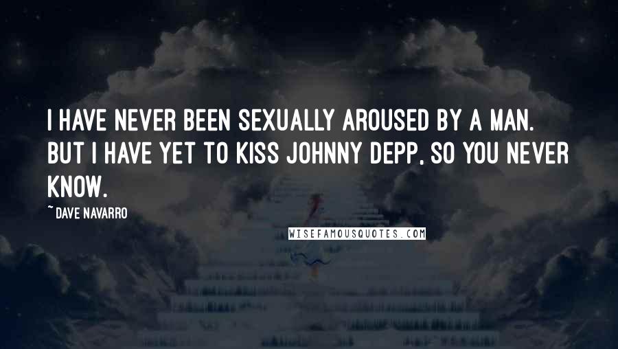 Dave Navarro Quotes: I have never been sexually aroused by a man. But I have yet to kiss Johnny Depp, so you never know.