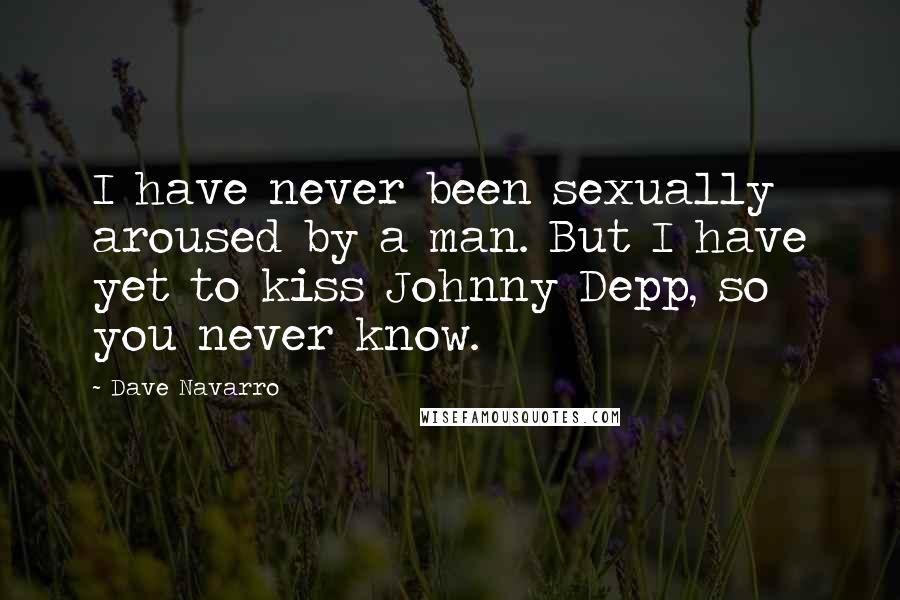 Dave Navarro Quotes: I have never been sexually aroused by a man. But I have yet to kiss Johnny Depp, so you never know.