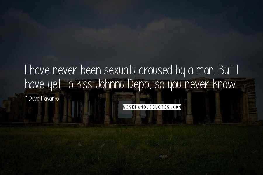 Dave Navarro Quotes: I have never been sexually aroused by a man. But I have yet to kiss Johnny Depp, so you never know.