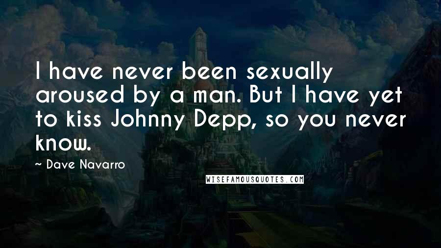 Dave Navarro Quotes: I have never been sexually aroused by a man. But I have yet to kiss Johnny Depp, so you never know.