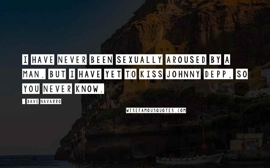 Dave Navarro Quotes: I have never been sexually aroused by a man. But I have yet to kiss Johnny Depp, so you never know.