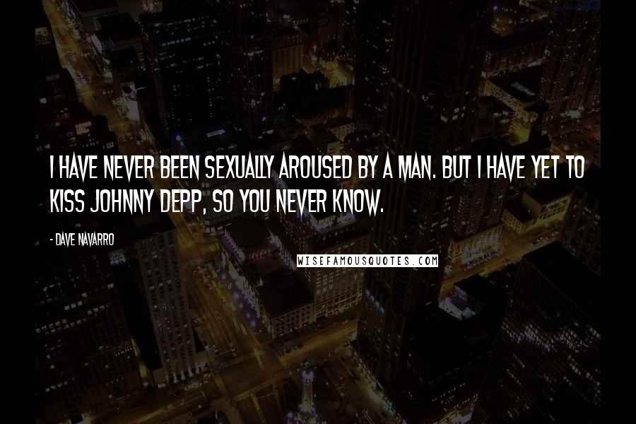 Dave Navarro Quotes: I have never been sexually aroused by a man. But I have yet to kiss Johnny Depp, so you never know.