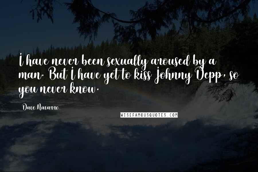 Dave Navarro Quotes: I have never been sexually aroused by a man. But I have yet to kiss Johnny Depp, so you never know.