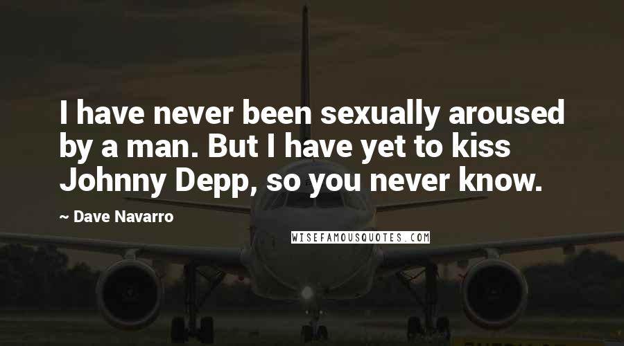 Dave Navarro Quotes: I have never been sexually aroused by a man. But I have yet to kiss Johnny Depp, so you never know.