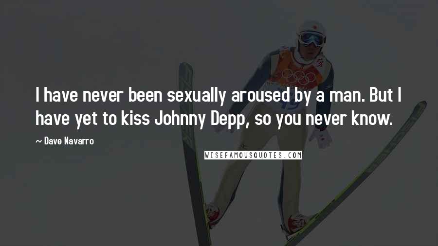 Dave Navarro Quotes: I have never been sexually aroused by a man. But I have yet to kiss Johnny Depp, so you never know.