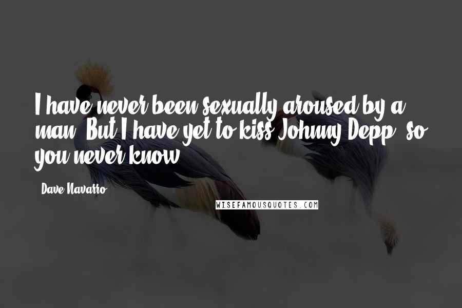 Dave Navarro Quotes: I have never been sexually aroused by a man. But I have yet to kiss Johnny Depp, so you never know.