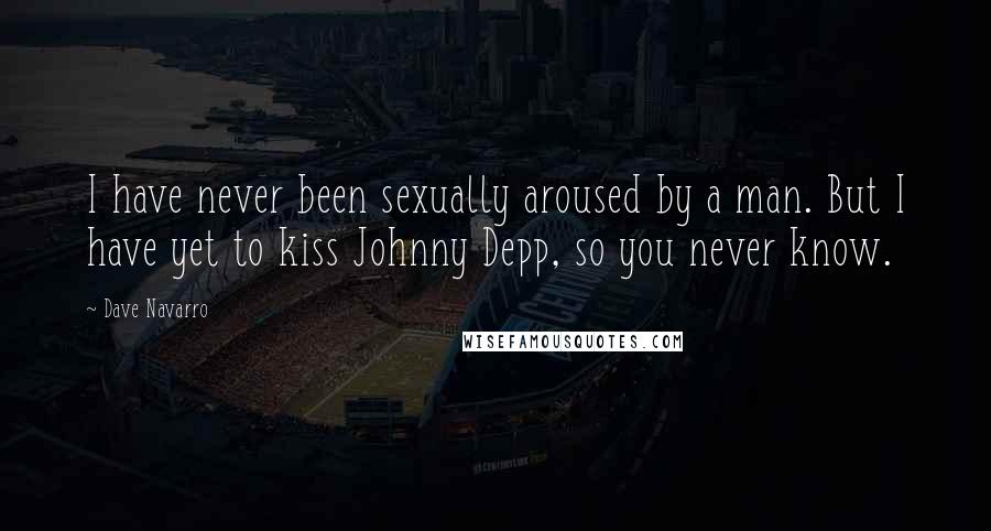 Dave Navarro Quotes: I have never been sexually aroused by a man. But I have yet to kiss Johnny Depp, so you never know.