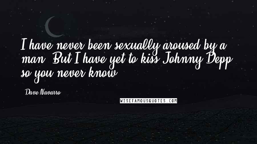 Dave Navarro Quotes: I have never been sexually aroused by a man. But I have yet to kiss Johnny Depp, so you never know.