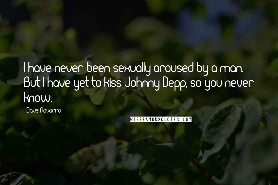 Dave Navarro Quotes: I have never been sexually aroused by a man. But I have yet to kiss Johnny Depp, so you never know.