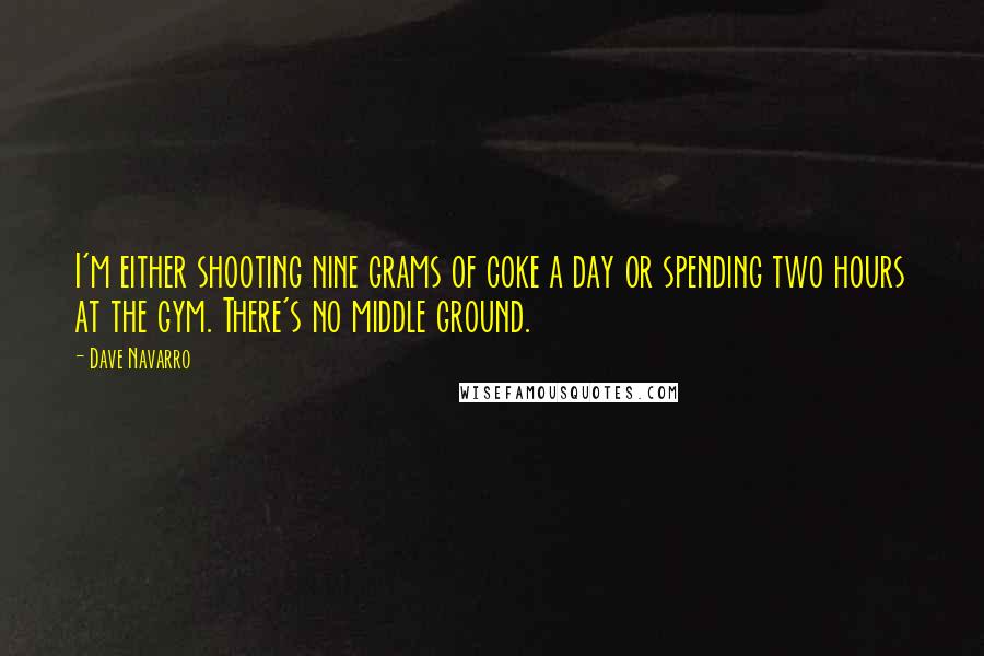 Dave Navarro Quotes: I'm either shooting nine grams of coke a day or spending two hours at the gym. There's no middle ground.