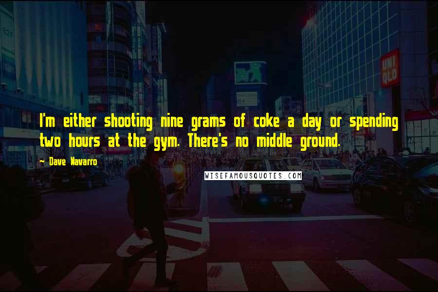Dave Navarro Quotes: I'm either shooting nine grams of coke a day or spending two hours at the gym. There's no middle ground.