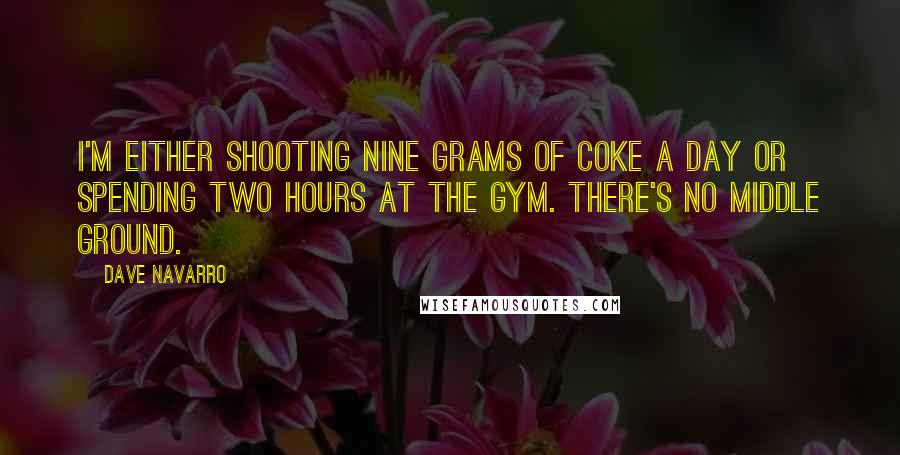 Dave Navarro Quotes: I'm either shooting nine grams of coke a day or spending two hours at the gym. There's no middle ground.